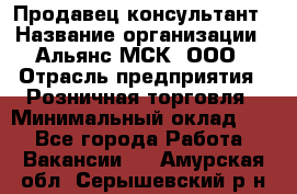 Продавец-консультант › Название организации ­ Альянс-МСК, ООО › Отрасль предприятия ­ Розничная торговля › Минимальный оклад ­ 1 - Все города Работа » Вакансии   . Амурская обл.,Серышевский р-н